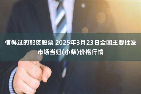 信得过的配资股票 2025年3月23日全国主要批发市场当归(小条)价格行情