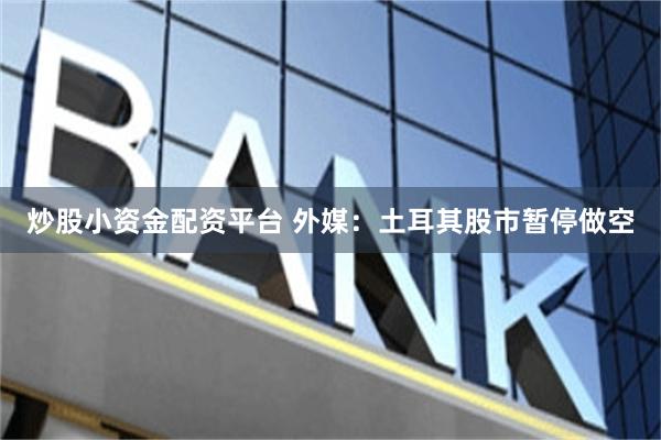 炒股小资金配资平台 外媒：土耳其股市暂停做空