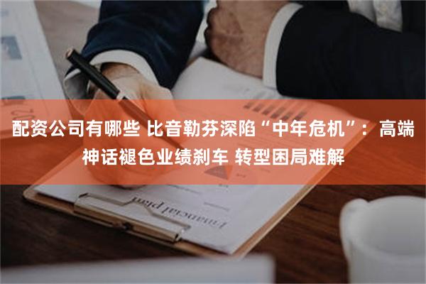 配资公司有哪些 比音勒芬深陷“中年危机”：高端神话褪色业绩刹车 转型困局难解