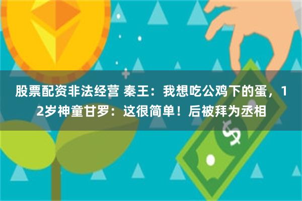 股票配资非法经营 秦王：我想吃公鸡下的蛋，12岁神童甘罗：这很简单！后被拜为丞相