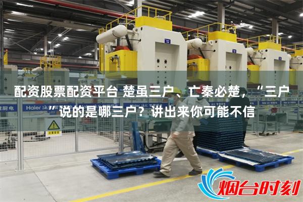 配资股票配资平台 楚虽三户、亡秦必楚，“三户”说的是哪三户？讲出来你可能不信