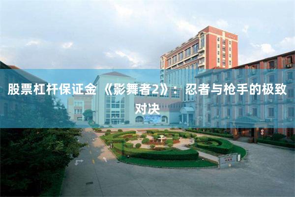 股票杠杆保证金 《影舞者2》：忍者与枪手的极致对决
