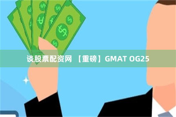 谈股票配资网 【重磅】GMAT OG25