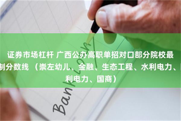 证券市场杠杆 广西公办高职单招对口部分院校最低控制分数线 （崇左幼儿、金融、生态工程、水利电力、国商）