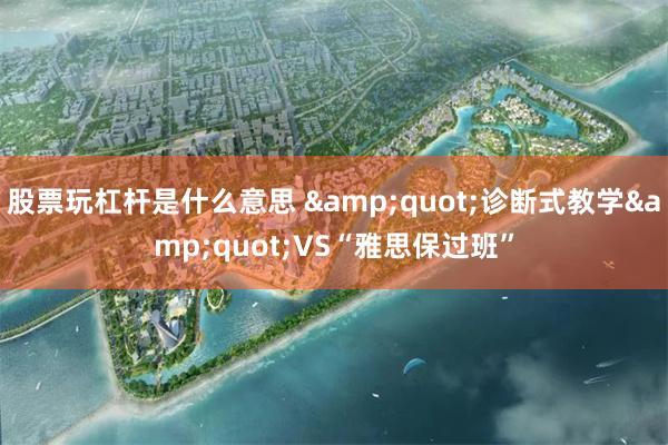 股票玩杠杆是什么意思 &quot;诊断式教学&quot;VS“雅思保过班”