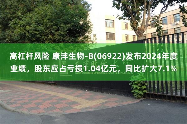 高杠杆风险 康沣生物-B(06922)发布2024年度业绩，股东应占亏损1.04亿元，同比扩大7.1%
