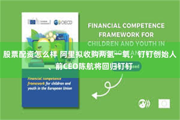 股票配资怎么样 阿里拟收购两氢一氧，钉钉创始人、前CEO陈航将回归钉钉