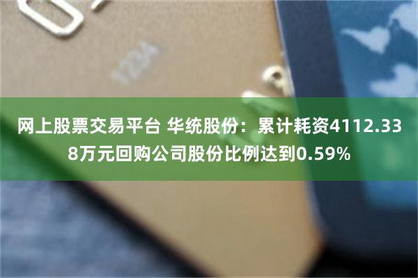 网上股票交易平台 华统股份：累计耗资4112.338万元回购公司股份比例达到0.59%
