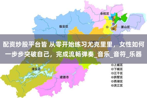 配资炒股平台皆 从零开始练习尤克里里，女性如何一步步突破自己，完成流畅弹奏_音乐_音符_乐器