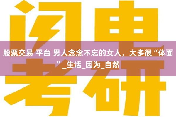 股票交易 平台 男人念念不忘的女人，大多很“体面”_生活_因为_自然