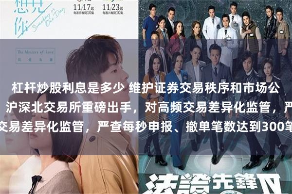 杠杆炒股利息是多少 维护证券交易秩序和市场公平！剑指A股量化交易，沪深北交易所重磅出手，对高频交易差异化监管，严查每秒申报、撤单笔数达到300笔等情形