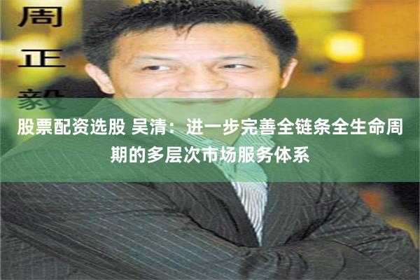 股票配资选股 吴清：进一步完善全链条全生命周期的多层次市场服务体系