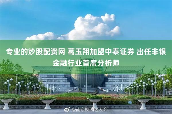 专业的炒股配资网 葛玉翔加盟中泰证券 出任非银金融行业首席分析师