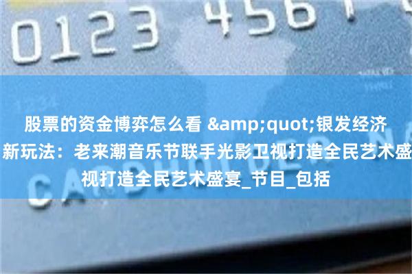 股票的资金博弈怎么看 &quot;银发经济&quot;新玩法：老来潮音乐节联手光影卫视打造全民艺术盛宴_节目_包括