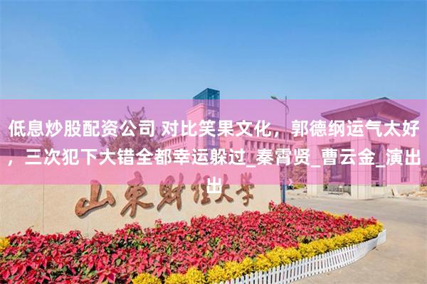 低息炒股配资公司 对比笑果文化，郭德纲运气太好，三次犯下大错全都幸运躲过_秦霄贤_曹云金_演出