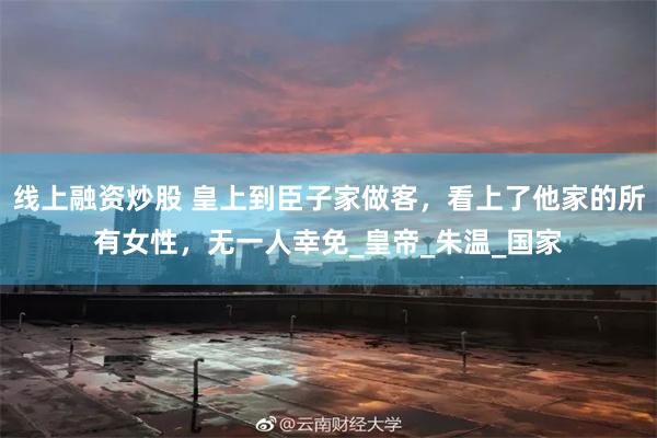 线上融资炒股 皇上到臣子家做客，看上了他家的所有女性，无一人幸免_皇帝_朱温_国家