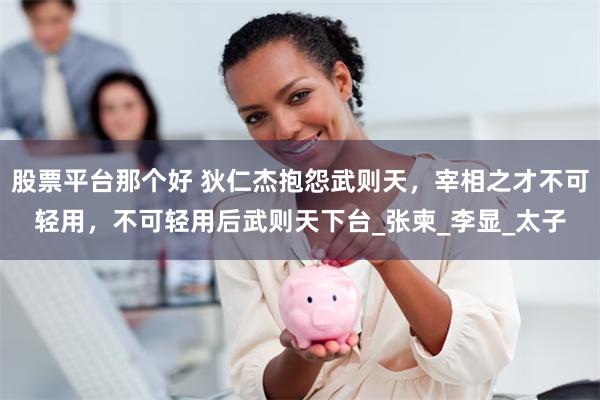 股票平台那个好 狄仁杰抱怨武则天，宰相之才不可轻用，不可轻用后武则天下台_张柬_李显_太子