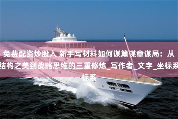 免费配资炒股入 新手写材料如何谋篇谋章谋局：从结构之美到战略思维的三重修炼_写作者_文字_坐标系