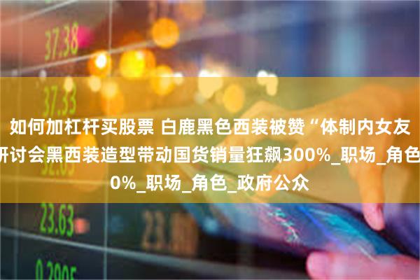 如何加杠杆买股票 白鹿黑色西装被赞“体制内女友风” 央视研讨会黑西装造型带动国货销量狂飙300%_职场_角色_政府公众
