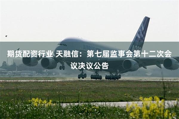 期货配资行业 天融信：第七届监事会第十二次会议决议公告