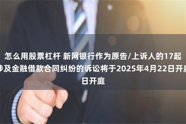 怎么用股票杠杆 新网银行作为原告/上诉人的17起涉及金融借款合同纠纷的诉讼将于2025年4月22日开庭