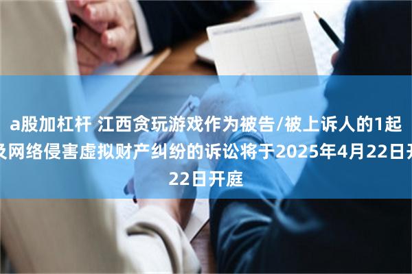 a股加杠杆 江西贪玩游戏作为被告/被上诉人的1起涉及网络侵害虚拟财产纠纷的诉讼将于2025年4月22日开庭