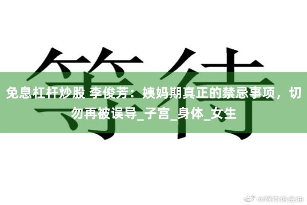 免息杠杆炒股 李俊芳：姨妈期真正的禁忌事项，切勿再被误导_子宫_身体_女生