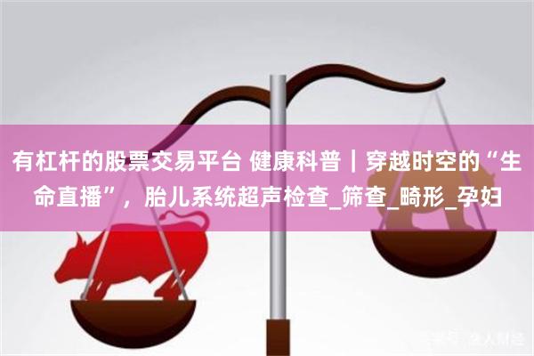 有杠杆的股票交易平台 健康科普｜穿越时空的“生命直播”，胎儿系统超声检查_筛查_畸形_孕妇