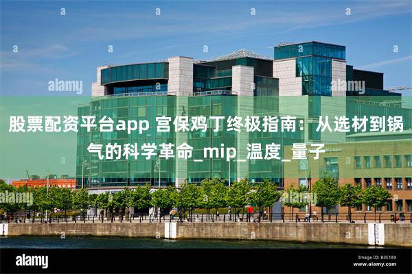 股票配资平台app 宫保鸡丁终极指南：从选材到锅气的科学革命_mip_温度_量子