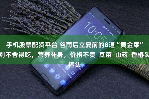 手机股票配资平台 谷雨后立夏前的8道“黄金菜”别不舍得吃，营养补身，价格不贵_豆苗_山药_香椿头