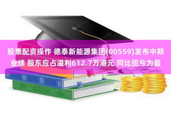 股票配资操作 德泰新能源集团(00559)发布中期业绩 股东应占溢利612.7万港元 同比扭亏为盈