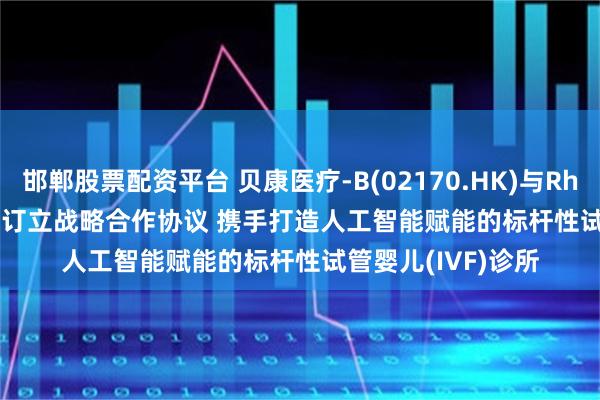 邯郸股票配资平台 贝康医疗-B(02170.HK)与RheaLabs Pte. Ltd订立战略合作协议 携手打造人工智能赋能的标杆性试管婴儿(IVF)诊所
