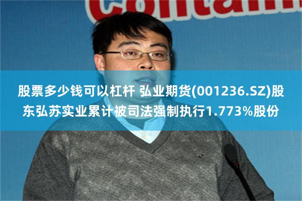 股票多少钱可以杠杆 弘业期货(001236.SZ)股东弘苏实业累计被司法强制执行1.773%股份