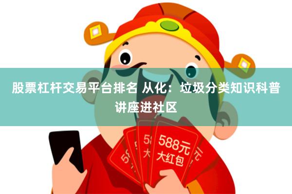 股票杠杆交易平台排名 从化：垃圾分类知识科普讲座进社区