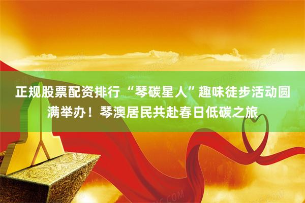 正规股票配资排行 “琴碳星人”趣味徒步活动圆满举办！琴澳居民共赴春日低碳之旅