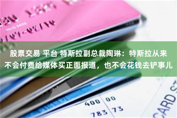 股票交易 平台 特斯拉副总裁陶琳：特斯拉从来不会付费给媒体买正面报道，也不会花钱去铲事儿