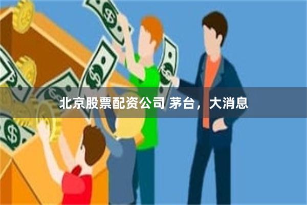 北京股票配资公司 茅台，大消息