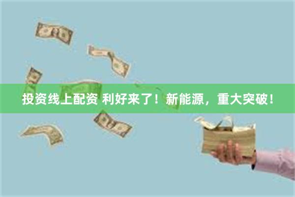 投资线上配资 利好来了！新能源，重大突破！