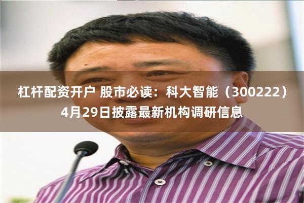 杠杆配资开户 股市必读：科大智能（300222）4月29日披露最新机构调研信息