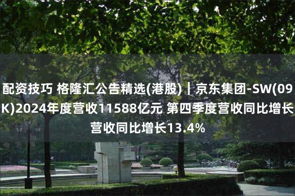 配资技巧 格隆汇公告精选(港股)︱京东集团-SW(09618.HK)2024年度营收11588亿元 第四季度营收同比增长13.4%