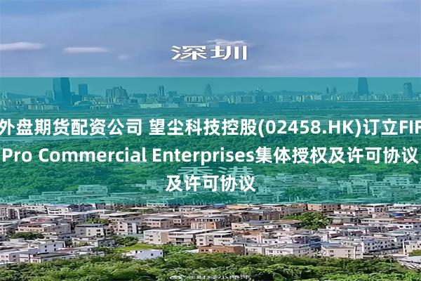 外盘期货配资公司 望尘科技控股(02458.HK)订立FIFPro Commercial Enterprises集体授权及许可协议