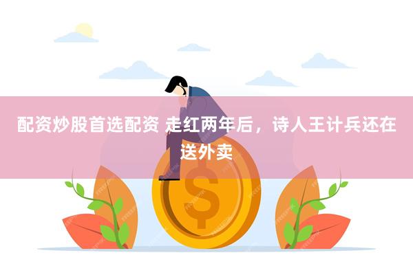 配资炒股首选配资 走红两年后，诗人王计兵还在送外卖