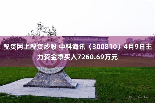配资网上配资炒股 中科海讯（300810）4月9日主力资金净买入7260.69万元