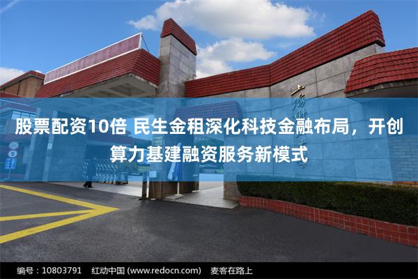股票配资10倍 民生金租深化科技金融布局，开创算力基建融资服务新模式