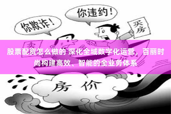 股票配资怎么做的 深化全域数字化运营，百丽时尚构建高效、智能的全业务体系
