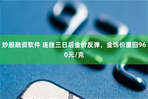 炒股融资软件 连挫三日后金价反弹，金饰价重回960元/克
