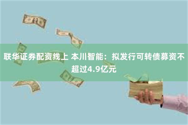 联华证券配资线上 本川智能：拟发行可转债募资不超过4.9亿元