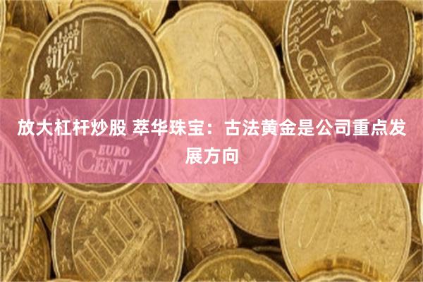 放大杠杆炒股 萃华珠宝：古法黄金是公司重点发展方向