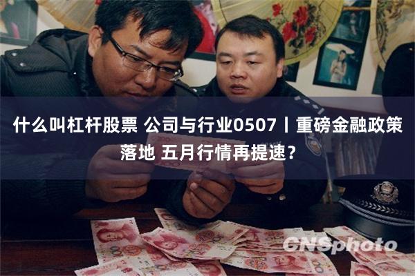 什么叫杠杆股票 公司与行业0507丨重磅金融政策落地 五月行情再提速？