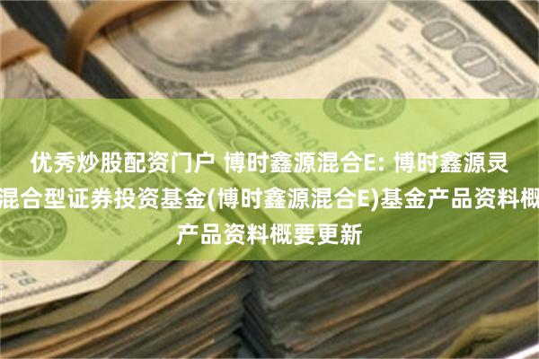 优秀炒股配资门户 博时鑫源混合E: 博时鑫源灵活配置混合型证券投资基金(博时鑫源混合E)基金产品资料概要更新